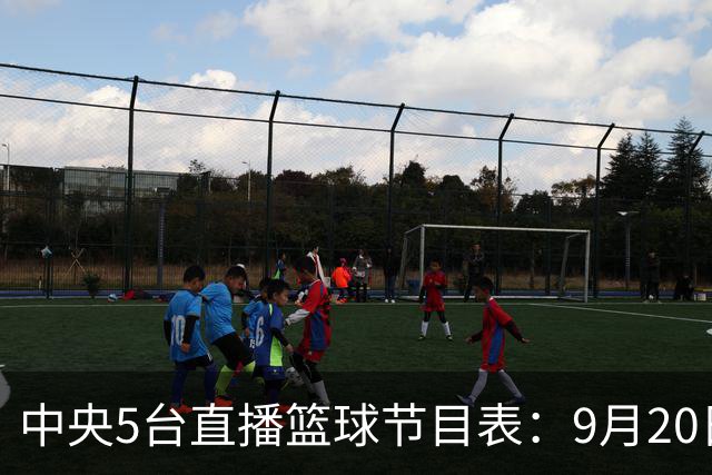 中央5台直播篮球节目表：9月20日CCTV5+直播中国男篮铜牌赛！